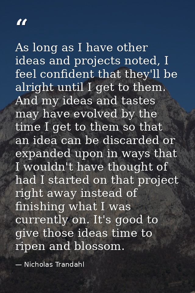 As long as I have other ideas and projects noted, I feel confident that they'll be alright until I get to them. And my i — Nicholas Trandahl