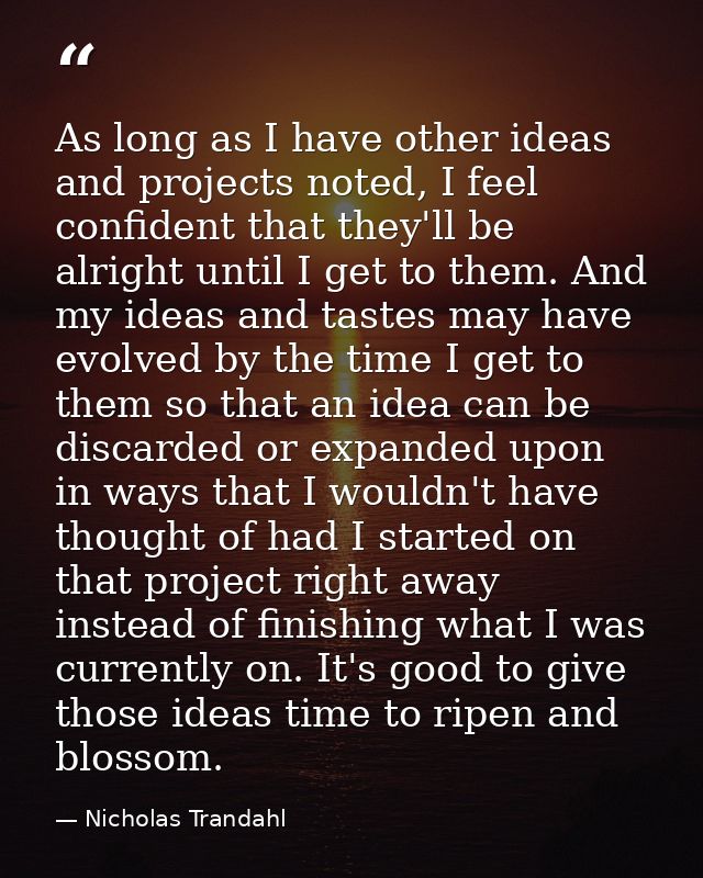 As long as I have other ideas and projects noted, I feel confident that they'll be alright until I get to them. And my i — Nicholas Trandahl