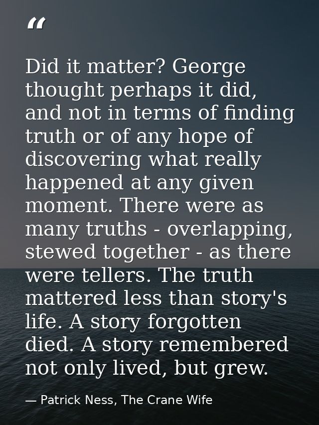 Did it matter? George thought perhaps it did, and not in terms of finding truth or of any hope of discovering what reall — Patrick Ness, The Crane Wife