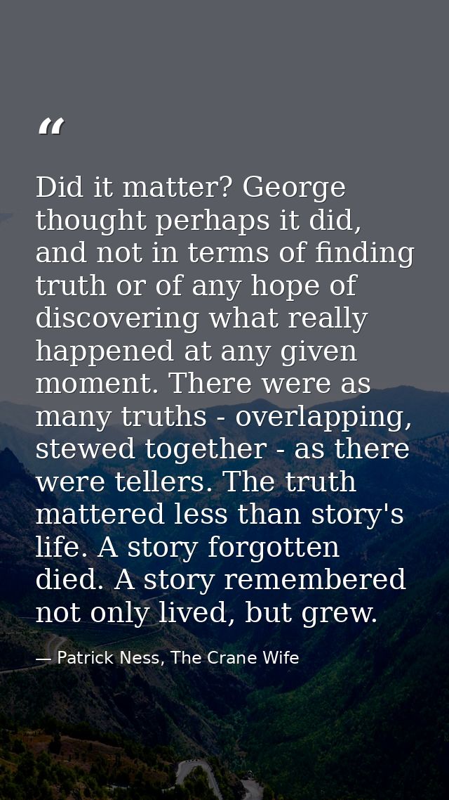 Did it matter? George thought perhaps it did, and not in terms of finding truth or of any hope of discovering what reall — Patrick Ness, The Crane Wife
