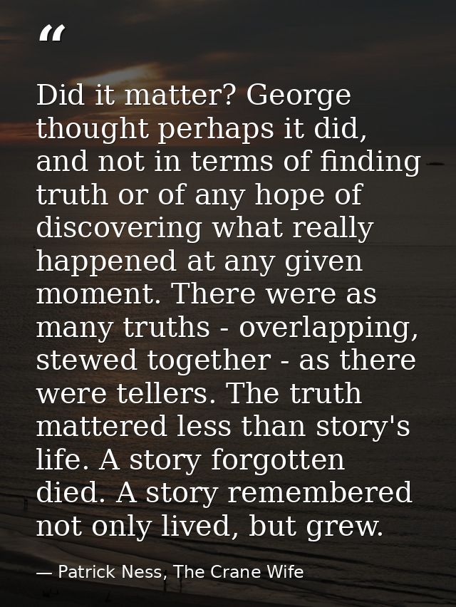 Did it matter? George thought perhaps it did, and not in terms of finding truth or of any hope of discovering what reall — Patrick Ness, The Crane Wife