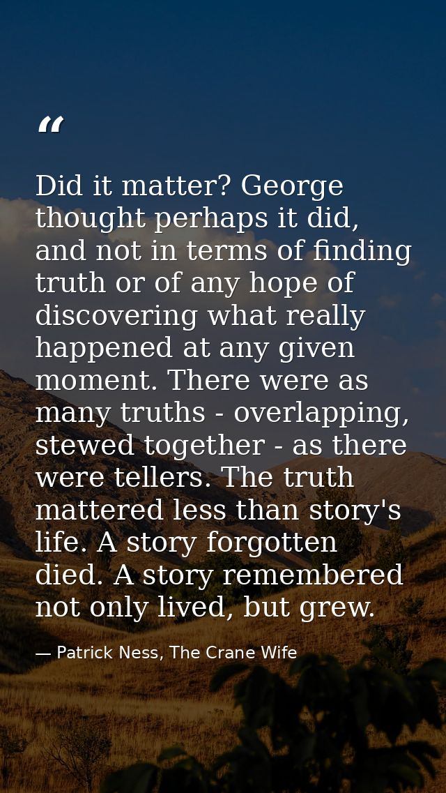 Did it matter? George thought perhaps it did, and not in terms of finding truth or of any hope of discovering what reall — Patrick Ness, The Crane Wife