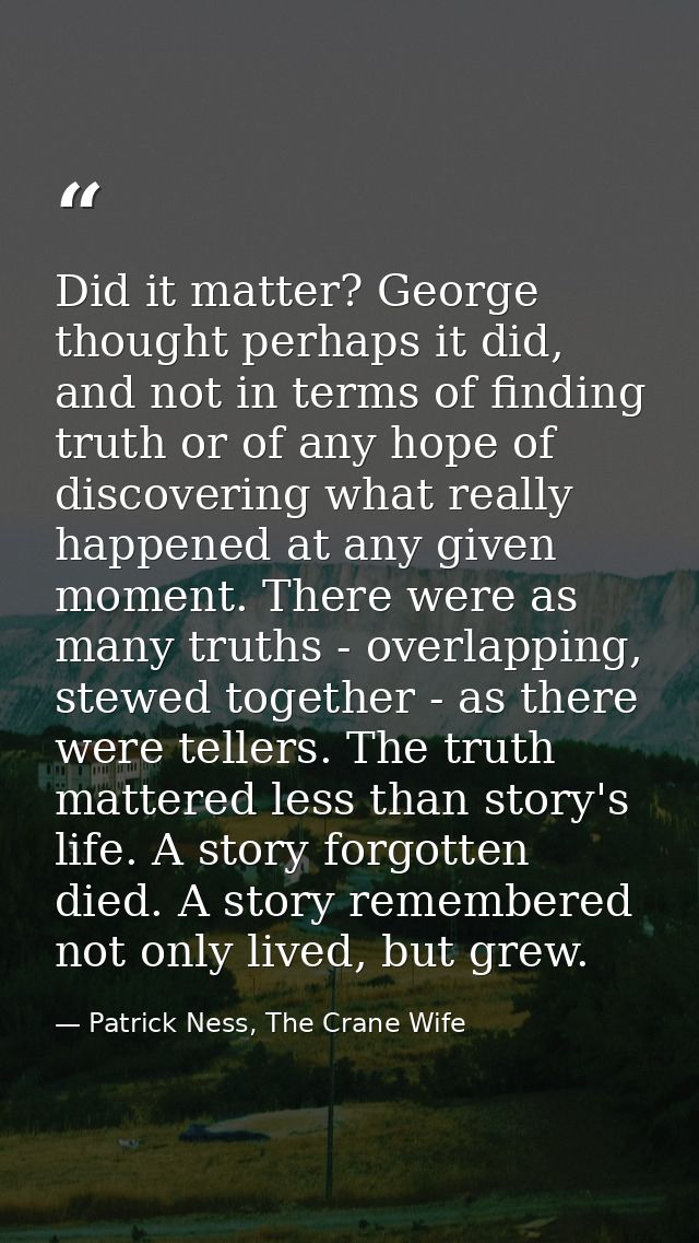 Did it matter? George thought perhaps it did, and not in terms of finding truth or of any hope of discovering what reall — Patrick Ness, The Crane Wife