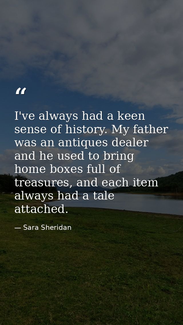 I've always had a keen sense of history. My father was an antiques dealer and he used to bring home boxes full of treasu — Sara Sheridan