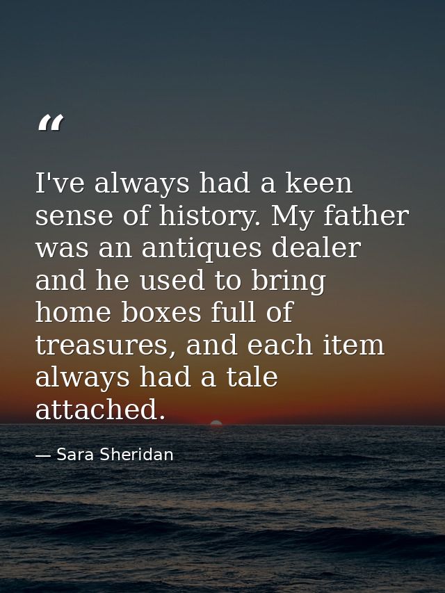 I've always had a keen sense of history. My father was an antiques dealer and he used to bring home boxes full of treasu — Sara Sheridan