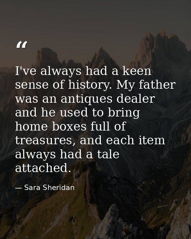 I've always had a keen sense of history. My father was an antiques dealer and he used to bring home boxes full of treasu — Sara Sheridan