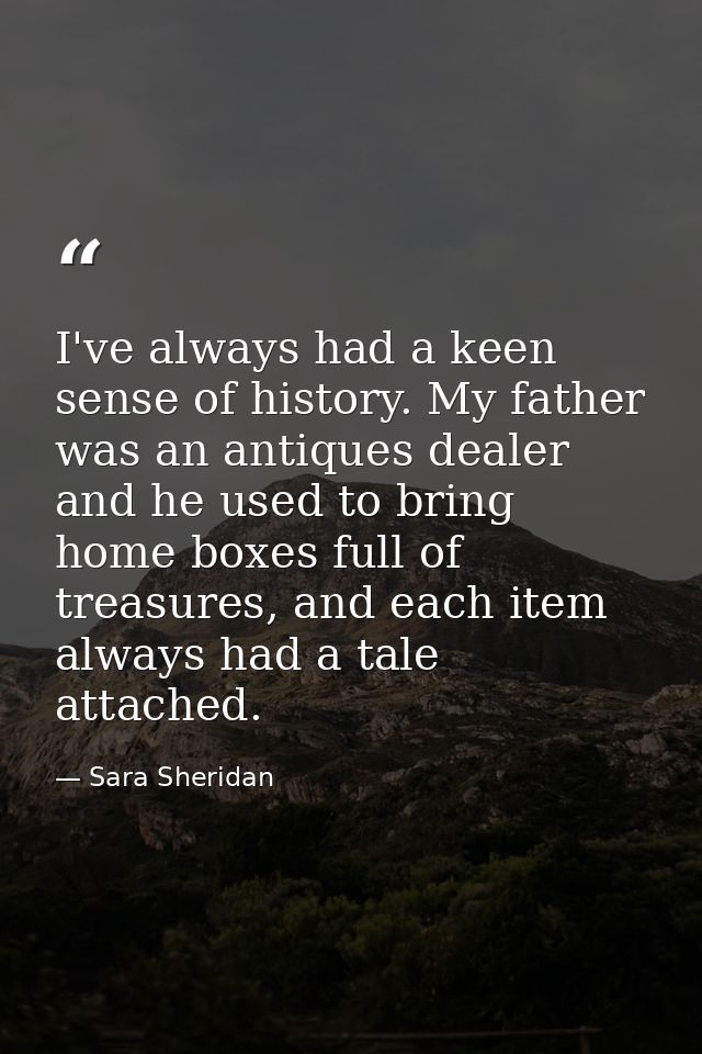 I've always had a keen sense of history. My father was an antiques dealer and he used to bring home boxes full of treasu — Sara Sheridan