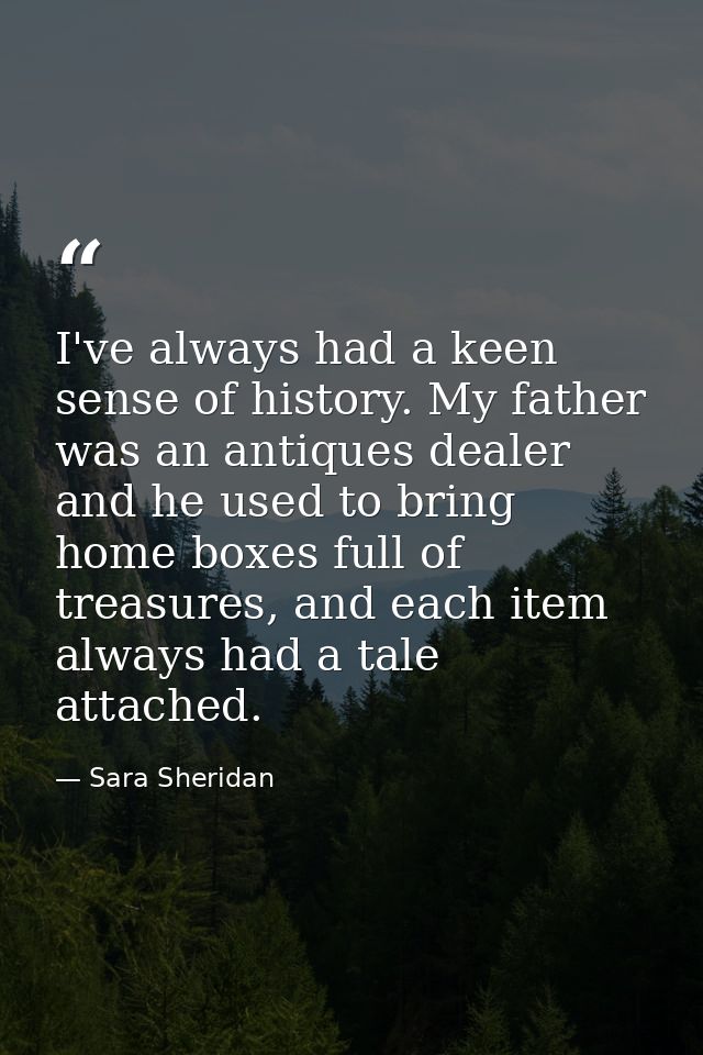 I've always had a keen sense of history. My father was an antiques dealer and he used to bring home boxes full of treasu — Sara Sheridan