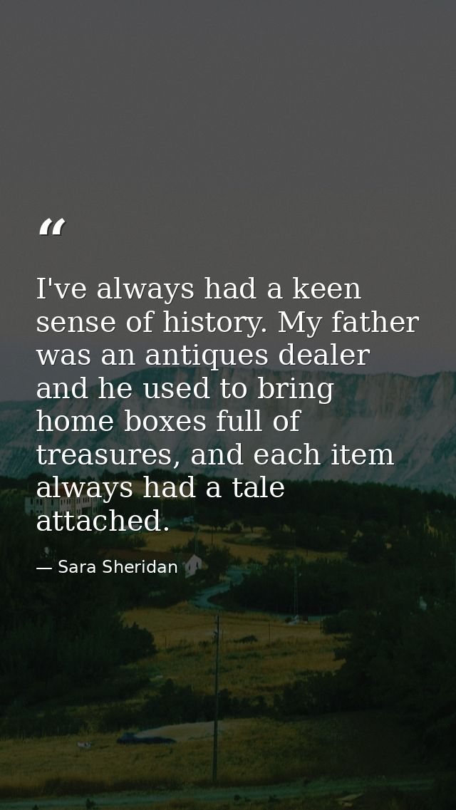 I've always had a keen sense of history. My father was an antiques dealer and he used to bring home boxes full of treasu — Sara Sheridan