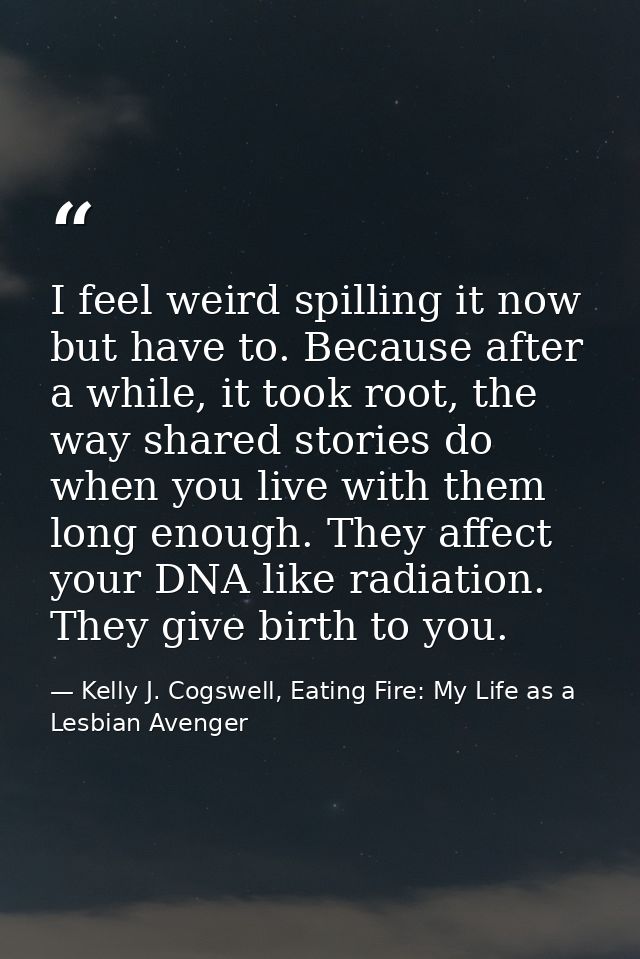 I feel weird spilling it now but have to. Because after a while, it took root, the way shared stories do when you live w — Kelly J. Cogswell, Eating Fire: My Life as a Lesbian Avenger