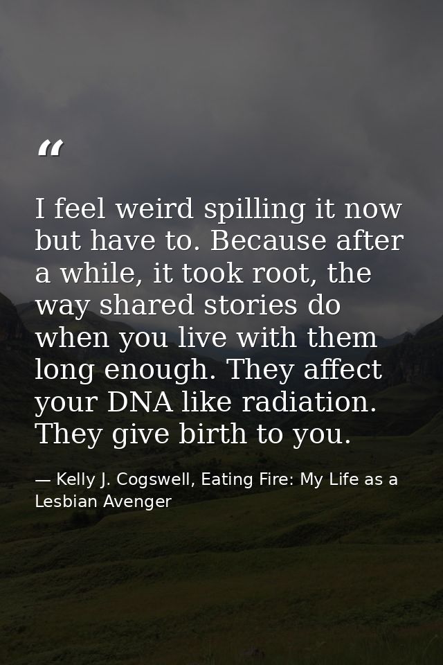 I feel weird spilling it now but have to. Because after a while, it took root, the way shared stories do when you live w — Kelly J. Cogswell, Eating Fire: My Life as a Lesbian Avenger