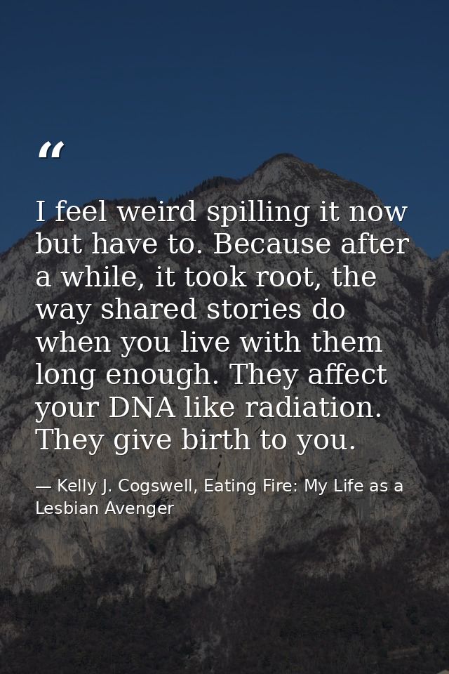 I feel weird spilling it now but have to. Because after a while, it took root, the way shared stories do when you live w — Kelly J. Cogswell, Eating Fire: My Life as a Lesbian Avenger