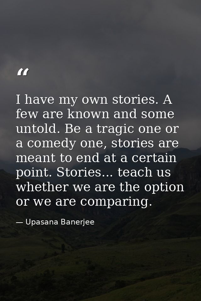 I have my own stories. A few are known and some untold. Be a tragic one or a comedy one, stories are meant to end at a c — Upasana Banerjee