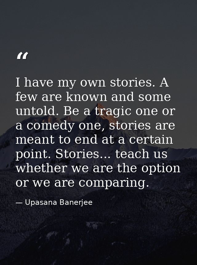 I have my own stories. A few are known and some untold. Be a tragic one or a comedy one, stories are meant to end at a c — Upasana Banerjee