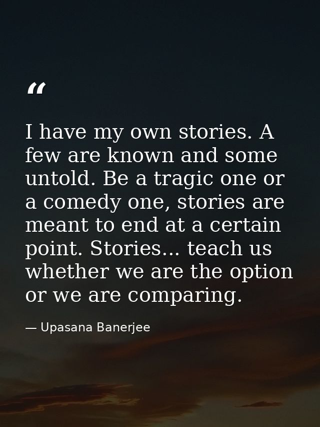 I have my own stories. A few are known and some untold. Be a tragic one or a comedy one, stories are meant to end at a c — Upasana Banerjee