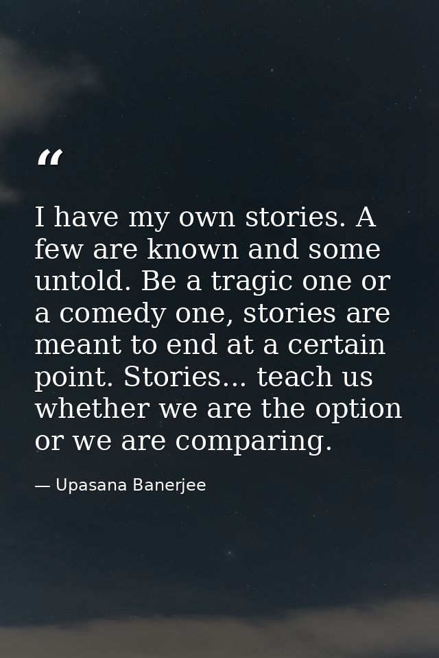 I have my own stories. A few are known and some untold. Be a tragic one or a comedy one, stories are meant to end at a c — Upasana Banerjee