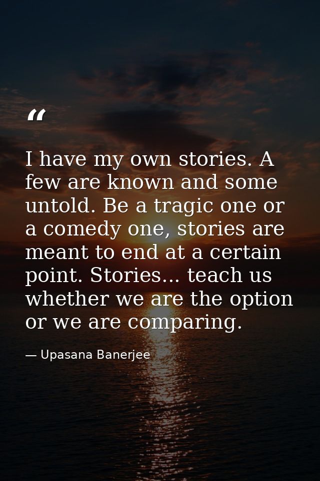 I have my own stories. A few are known and some untold. Be a tragic one or a comedy one, stories are meant to end at a c — Upasana Banerjee