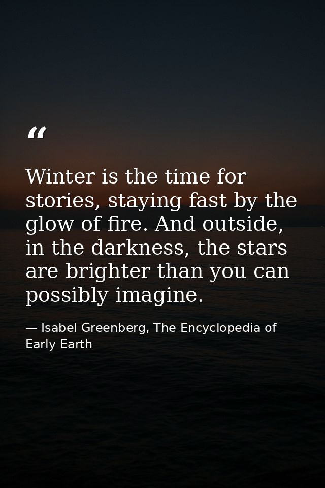 Winter is the time for stories, staying fast by the glow of fire. And outside, in the darkness, the stars are brighter t — Isabel Greenberg, The Encyclopedia of Early Earth