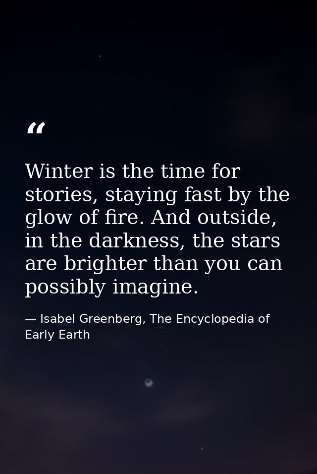 Winter is the time for stories, staying fast by the glow of fire. And outside, in the darkness, the stars are brighter t — Isabel Greenberg, The Encyclopedia of Early Earth