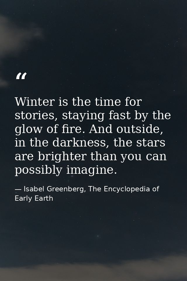 Winter is the time for stories, staying fast by the glow of fire. And outside, in the darkness, the stars are brighter t — Isabel Greenberg, The Encyclopedia of Early Earth
