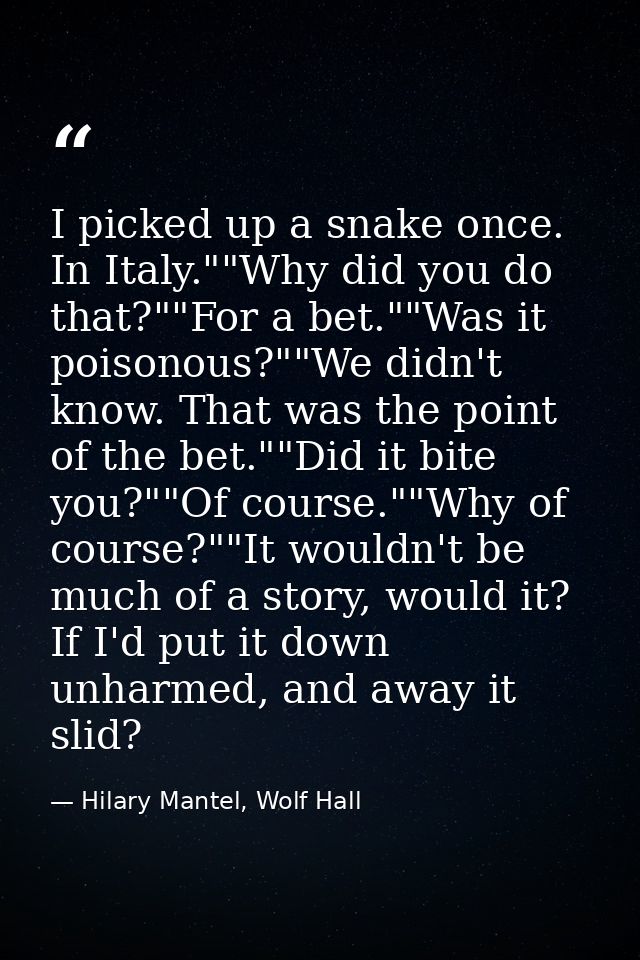I picked up a snake once. In Italy.""Why did you do that?""For a bet.""Was it poisonous?""We didn't know. That was the p — Hilary Mantel, Wolf Hall