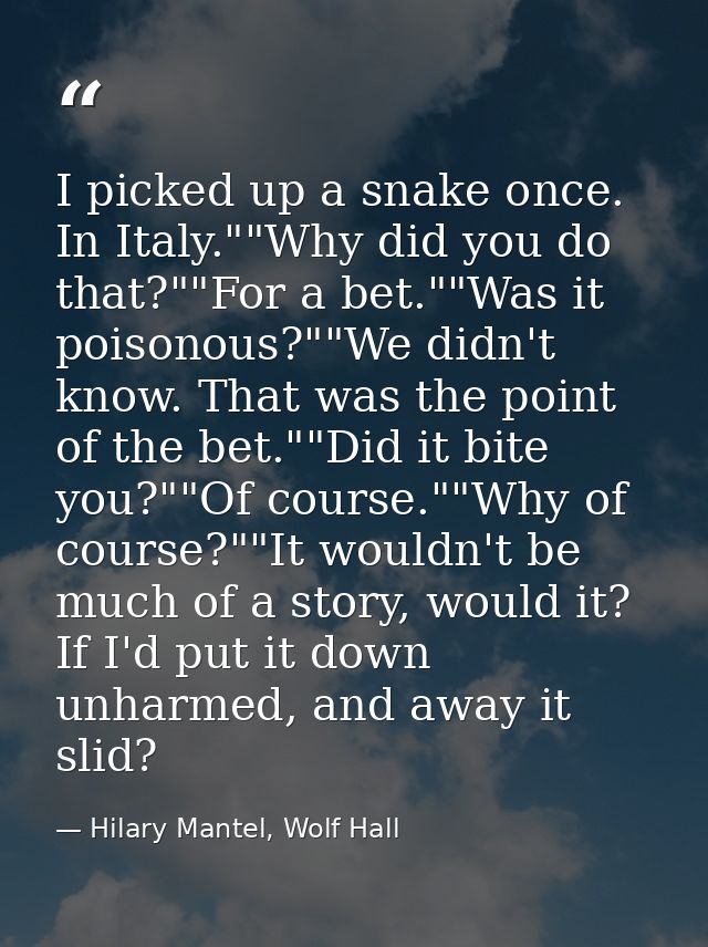 I picked up a snake once. In Italy.""Why did you do that?""For a bet.""Was it poisonous?""We didn't know. That was the p — Hilary Mantel, Wolf Hall