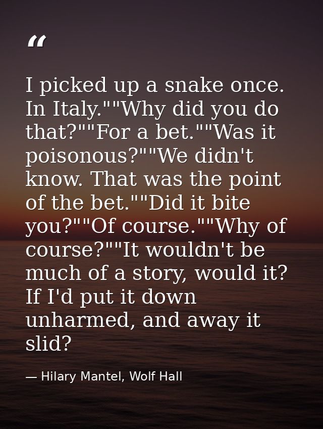 I picked up a snake once. In Italy.""Why did you do that?""For a bet.""Was it poisonous?""We didn't know. That was the p — Hilary Mantel, Wolf Hall