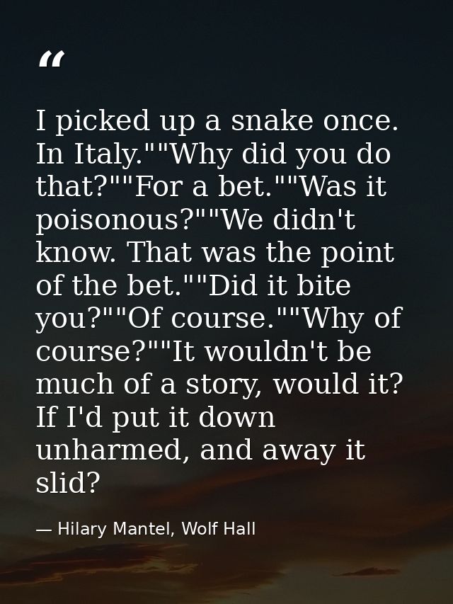 I picked up a snake once. In Italy.""Why did you do that?""For a bet.""Was it poisonous?""We didn't know. That was the p — Hilary Mantel, Wolf Hall