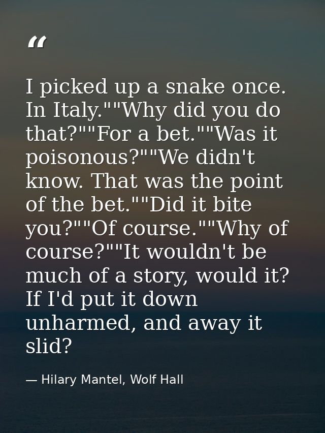 I picked up a snake once. In Italy.""Why did you do that?""For a bet.""Was it poisonous?""We didn't know. That was the p — Hilary Mantel, Wolf Hall