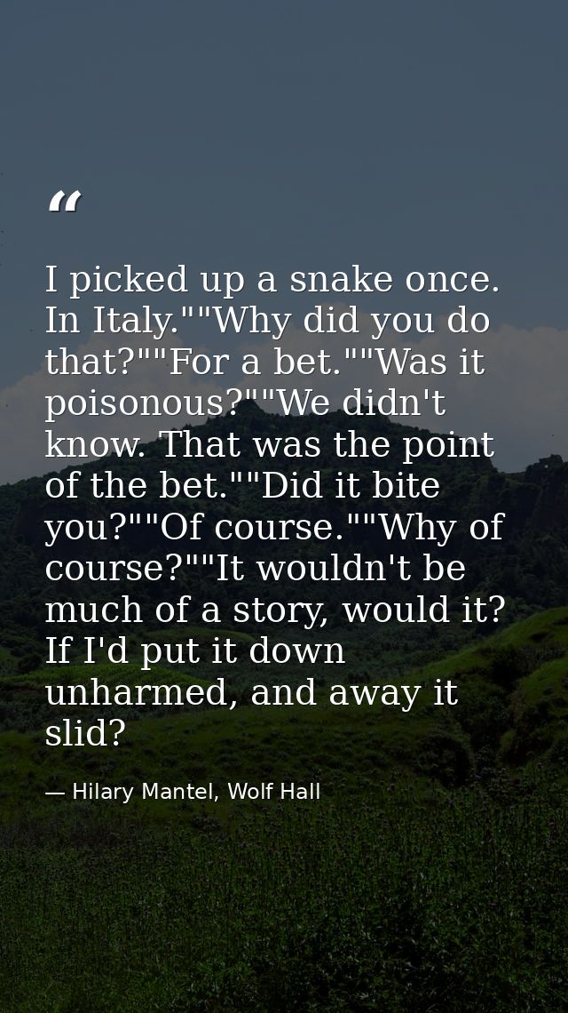 I picked up a snake once. In Italy.""Why did you do that?""For a bet.""Was it poisonous?""We didn't know. That was the p — Hilary Mantel, Wolf Hall