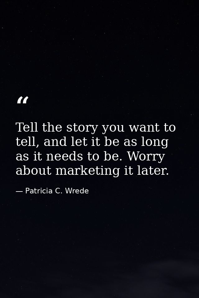 Tell the story you want to tell, and let it be as long as it needs to be. Worry about marketing it later. — Patricia C. Wrede