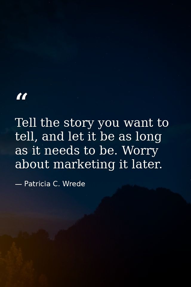 Tell the story you want to tell, and let it be as long as it needs to be. Worry about marketing it later. — Patricia C. Wrede