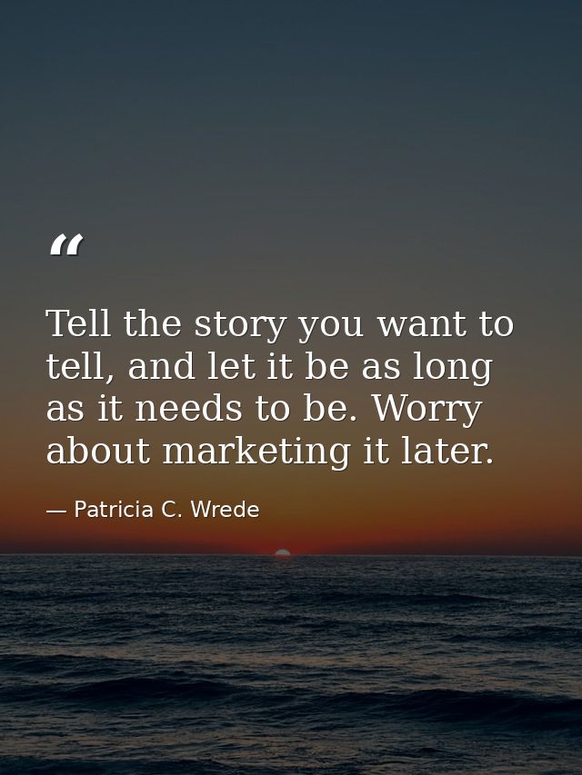 Tell the story you want to tell, and let it be as long as it needs to be. Worry about marketing it later. — Patricia C. Wrede