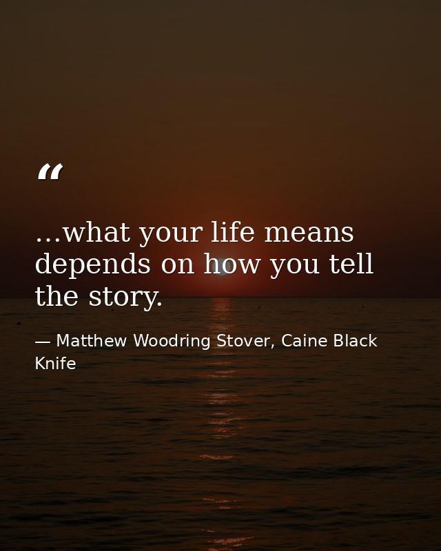 …what your life means depends on how you tell the story. — Matthew Woodring Stover, Caine Black Knife