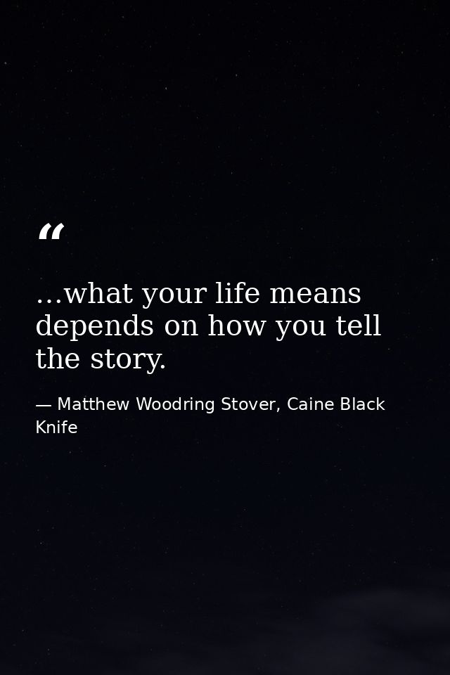 …what your life means depends on how you tell the story. — Matthew Woodring Stover, Caine Black Knife