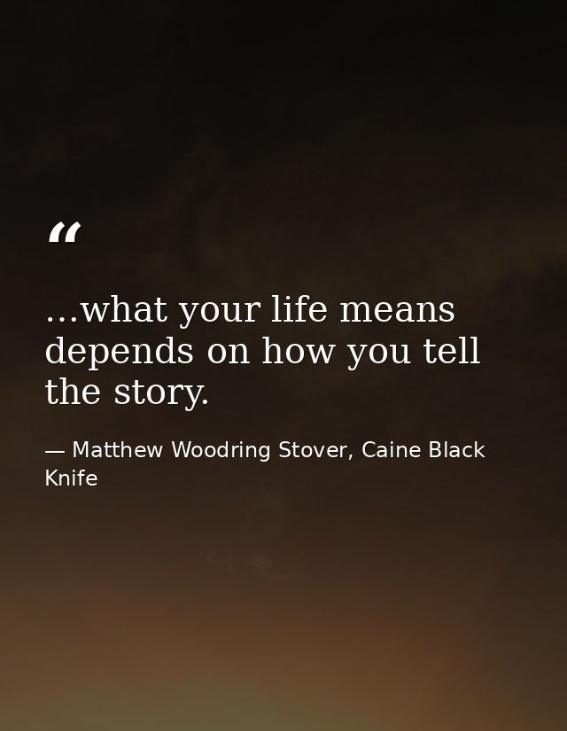 …what your life means depends on how you tell the story. — Matthew Woodring Stover, Caine Black Knife