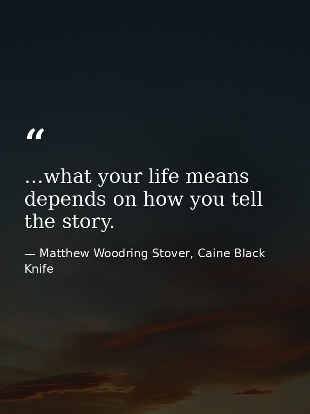 …what your life means depends on how you tell the story. — Matthew Woodring Stover, Caine Black Knife
