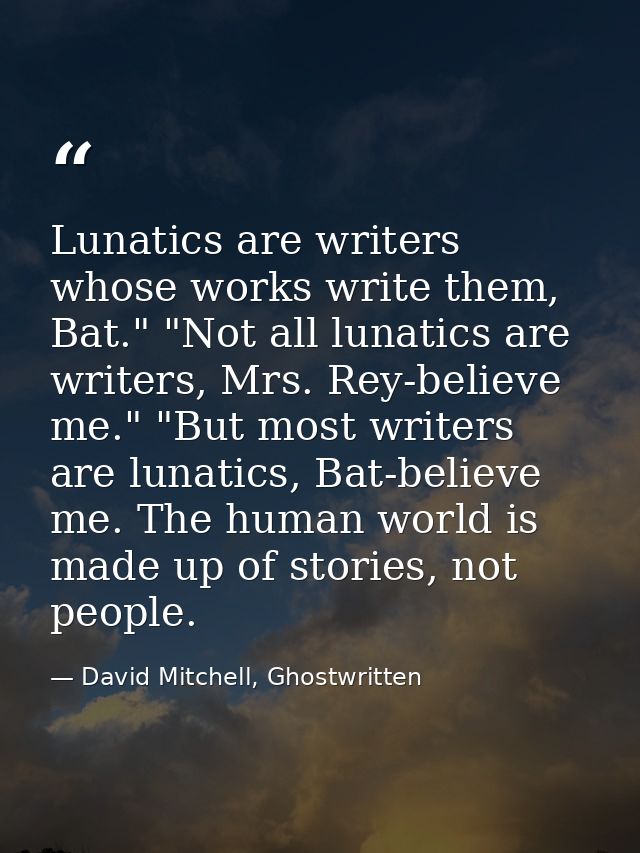 Lunatics are writers whose works write them, Bat." "Not all lunatics are writers, Mrs. Rey-believe me." "But most writer — David Mitchell, Ghostwritten
