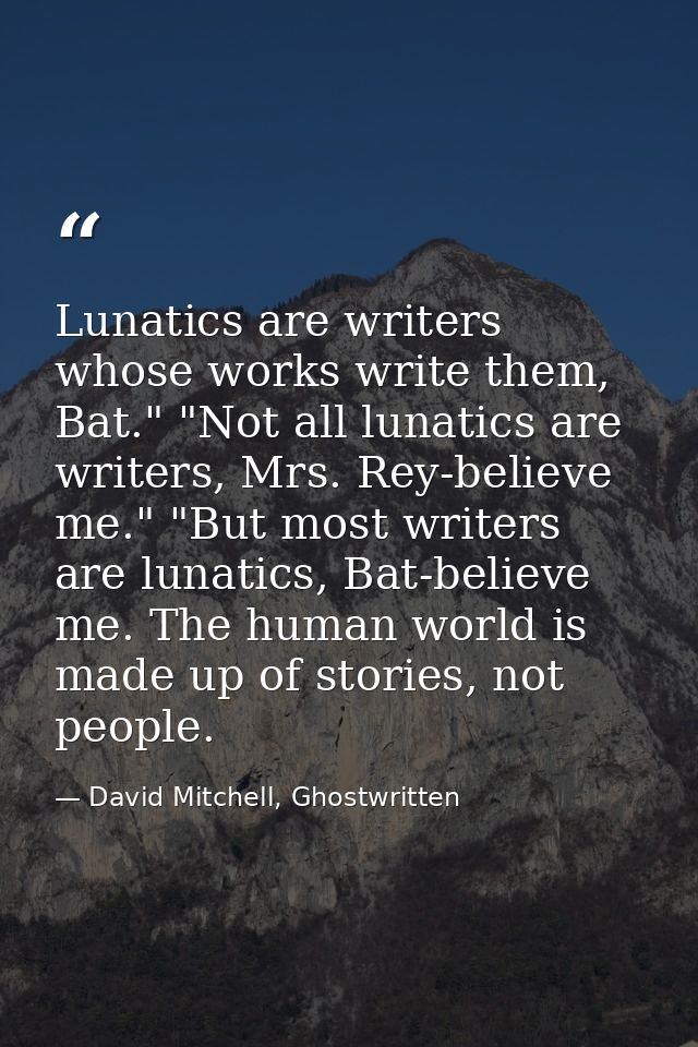 Lunatics are writers whose works write them, Bat." "Not all lunatics are writers, Mrs. Rey-believe me." "But most writer — David Mitchell, Ghostwritten