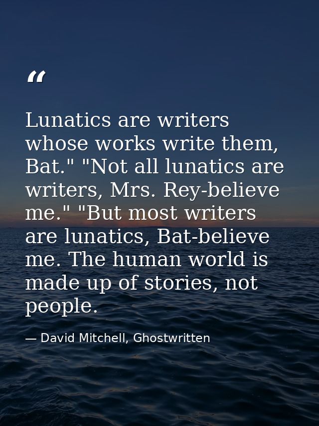 Lunatics are writers whose works write them, Bat." "Not all lunatics are writers, Mrs. Rey-believe me." "But most writer — David Mitchell, Ghostwritten