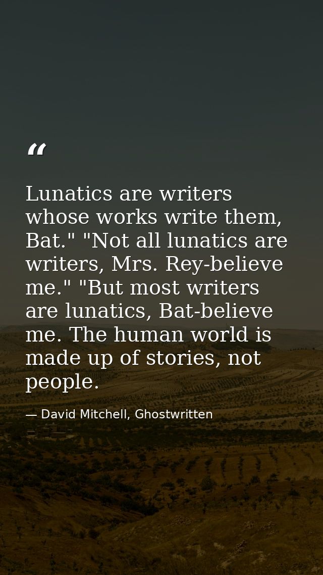 Lunatics are writers whose works write them, Bat." "Not all lunatics are writers, Mrs. Rey-believe me." "But most writer — David Mitchell, Ghostwritten