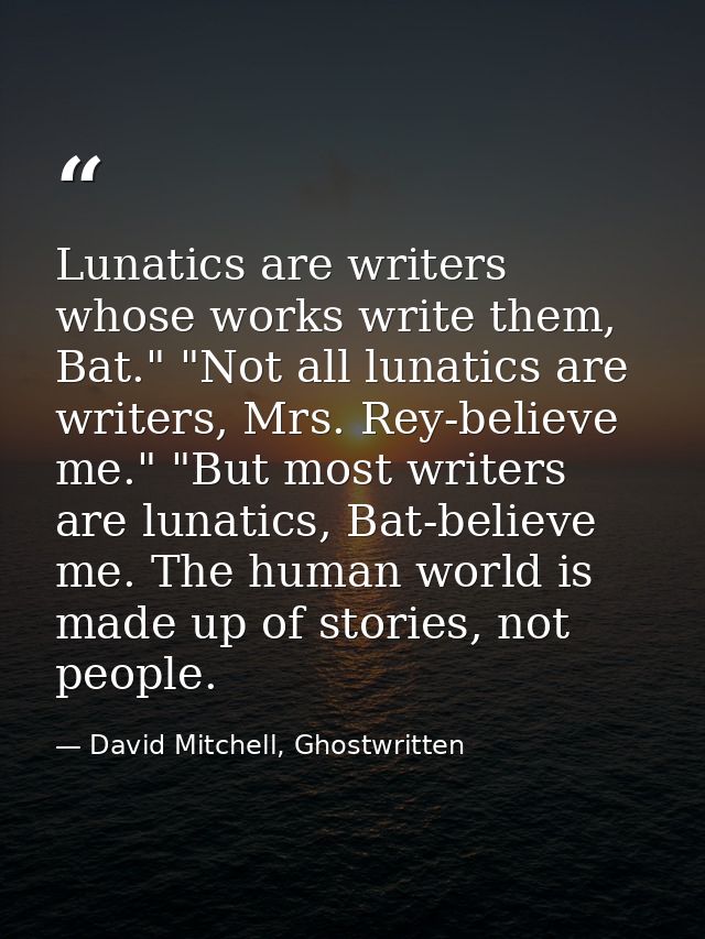 Lunatics are writers whose works write them, Bat." "Not all lunatics are writers, Mrs. Rey-believe me." "But most writer — David Mitchell, Ghostwritten