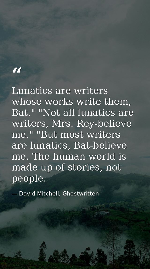 Lunatics are writers whose works write them, Bat." "Not all lunatics are writers, Mrs. Rey-believe me." "But most writer — David Mitchell, Ghostwritten