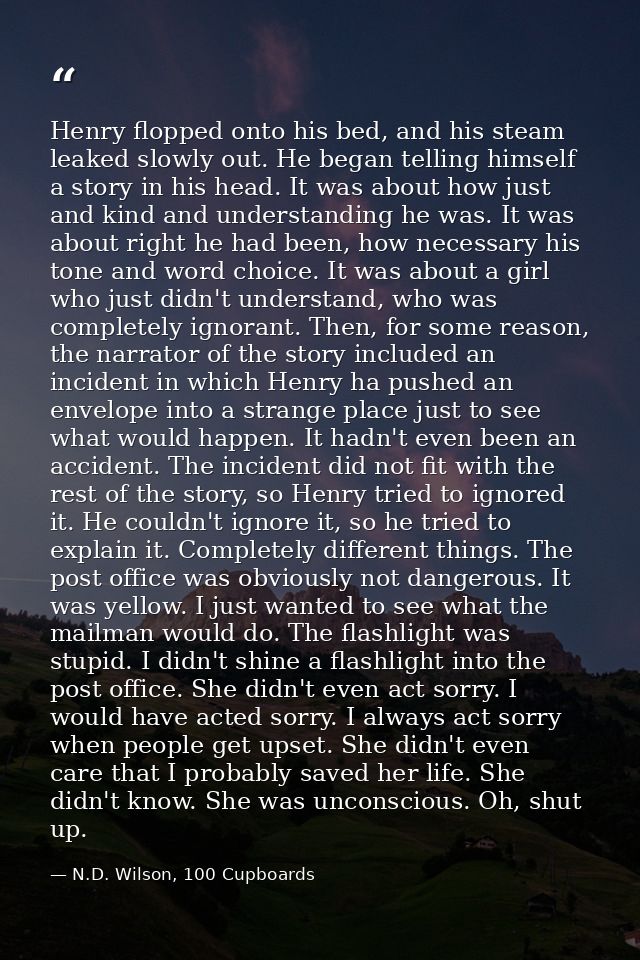 Henry flopped onto his bed, and his steam leaked slowly out. He began telling himself a story in his head. It was about  — N.D. Wilson, 100 Cupboards