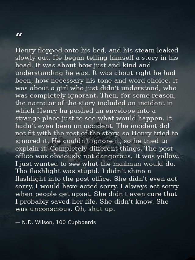 Henry flopped onto his bed, and his steam leaked slowly out. He began telling himself a story in his head. It was about  — N.D. Wilson, 100 Cupboards
