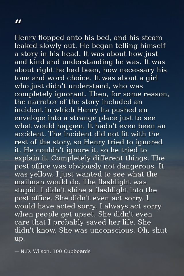 Henry flopped onto his bed, and his steam leaked slowly out. He began telling himself a story in his head. It was about  — N.D. Wilson, 100 Cupboards