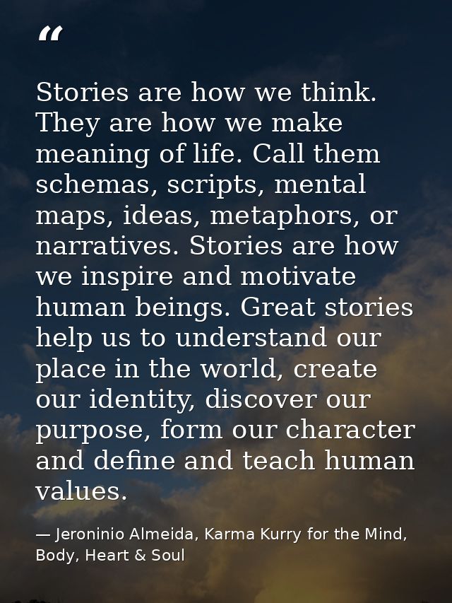 Stories are how we think. They are how we make meaning of life. Call them schemas, scripts, mental maps, ideas, metaphor — Jeroninio Almeida, Karma Kurry for the Mind, Body, Heart & Soul