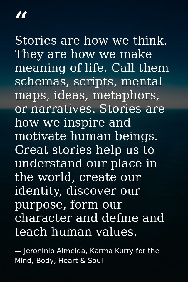 Stories are how we think. They are how we make meaning of life. Call them schemas, scripts, mental maps, ideas, metaphor — Jeroninio Almeida, Karma Kurry for the Mind, Body, Heart & Soul