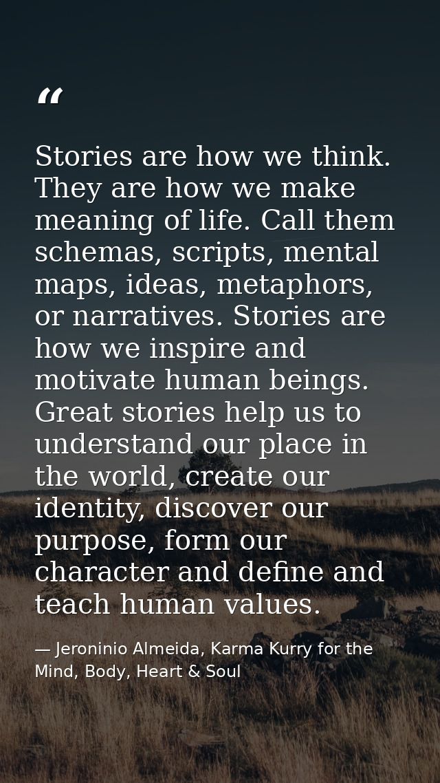Stories are how we think. They are how we make meaning of life. Call them schemas, scripts, mental maps, ideas, metaphor — Jeroninio Almeida, Karma Kurry for the Mind, Body, Heart & Soul