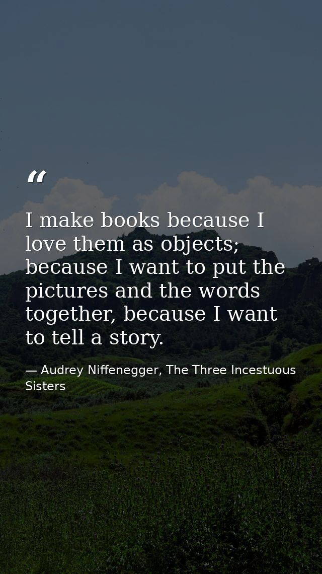 I make books because I love them as objects; because I want to put the pictures and the words together, because I want t — Audrey Niffenegger, The Three Incestuous Sisters